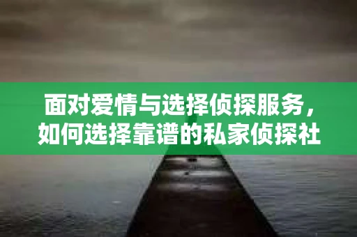 面对爱情与选择侦探服务，如何选择靠谱的私家侦探社？