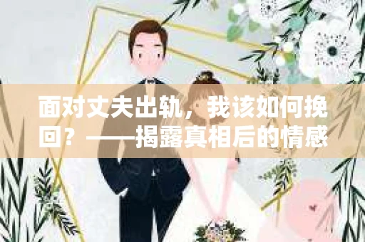 面对丈夫出轨，我该如何挽回？——揭露真相后的情感疗愈与人生决策