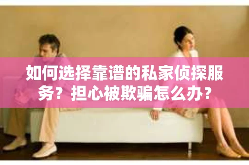 如何选择靠谱的私家侦探服务？担心被欺骗怎么办？