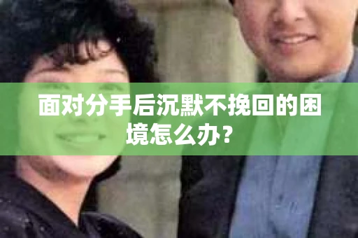 面对分手后沉默不挽回的困境怎么办？