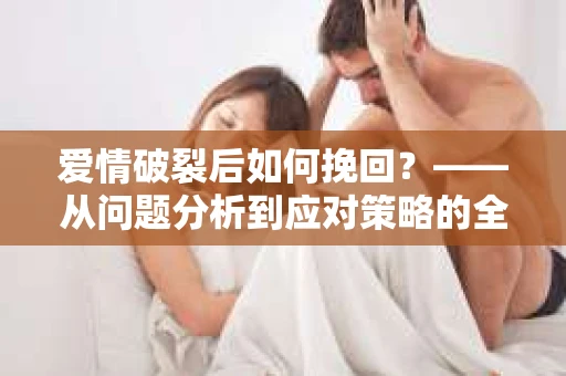 爱情破裂后如何挽回？——从问题分析到应对策略的全面指南