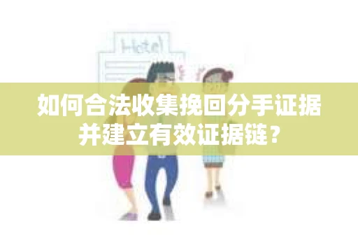 如何合法收集挽回分手证据并建立有效证据链？