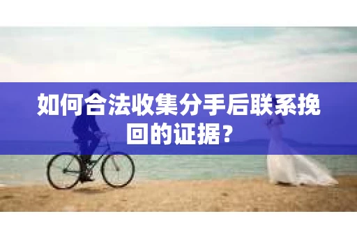 如何合法收集分手后联系挽回的证据？