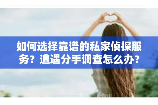 如何选择靠谱的私家侦探服务？遭遇分手调查怎么办？