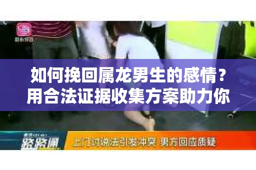如何挽回属龙男生的感情？用合法证据收集方案助力你的努力？