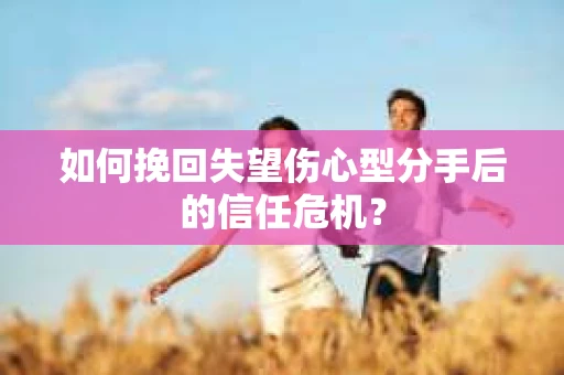 如何挽回失望伤心型分手后的信任危机？