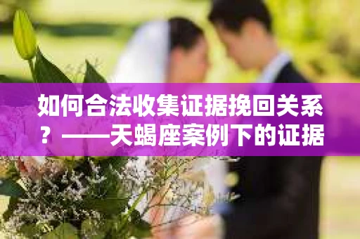 如何合法收集证据挽回关系？——天蝎座案例下的证据收集策略