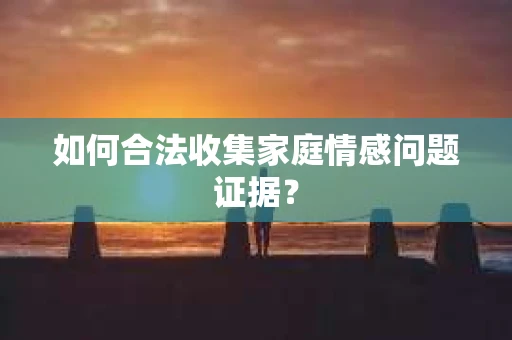 如何合法收集家庭情感问题证据？