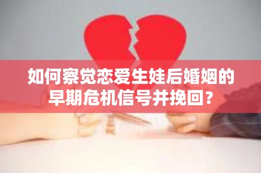 如何察觉恋爱生娃后婚姻的早期危机信号并挽回？