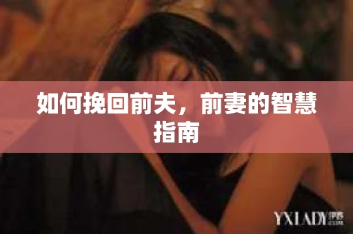 如何挽回前夫，前妻的智慧指南