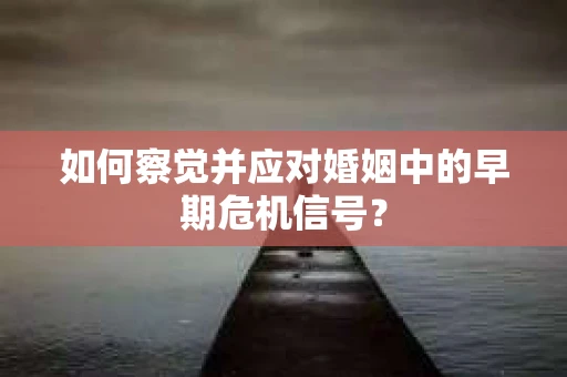 如何察觉并应对婚姻中的早期危机信号？