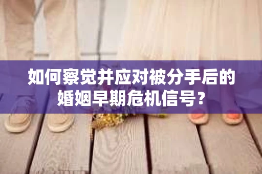 如何察觉并应对被分手后的婚姻早期危机信号？