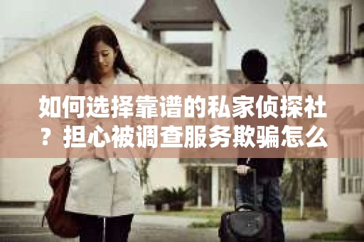 如何选择靠谱的私家侦探社？担心被调查服务欺骗怎么办？