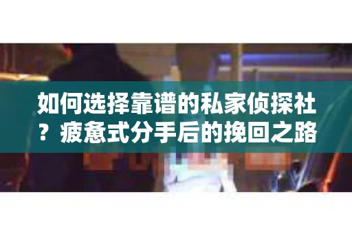 如何选择靠谱的私家侦探社?疲惫式分手后的挽回之路怎么办? 如何选择靠谱的私家侦探社?疲惫式分手后的挽回之路怎么办?