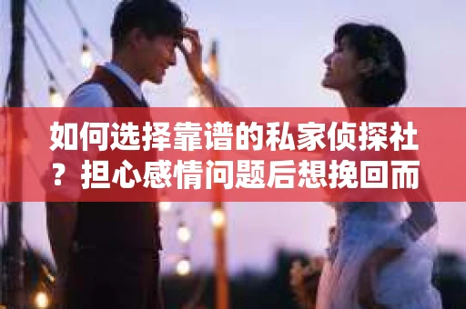 如何选择靠谱的私家侦探社？担心感情问题后想挽回而遭遇江苏女友提分手怎么办？
