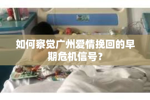 如何察觉广州爱情挽回的早期危机信号？
