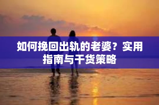 如何挽回出轨的老婆？实用指南与干货策略