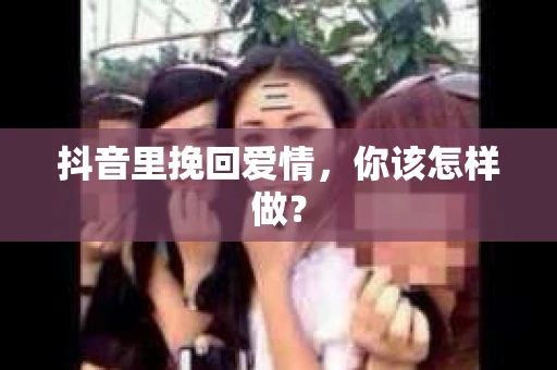 抖音里挽回爱情，你该怎样做？