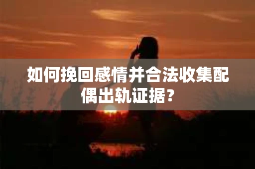 如何挽回感情并合法收集配偶出轨证据？