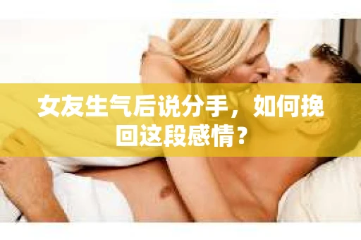 女友生气后说分手，如何挽回这段感情？