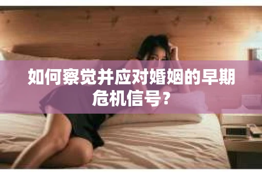 如何察觉并应对婚姻的早期危机信号？