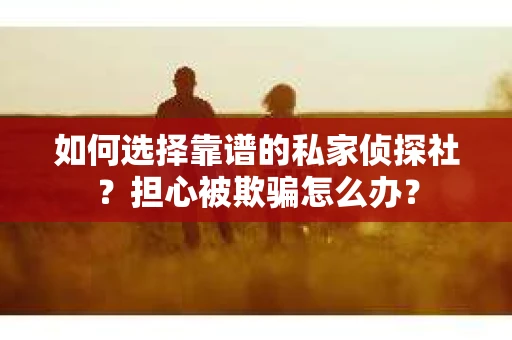 如何选择靠谱的私家侦探社？担心被欺骗怎么办？