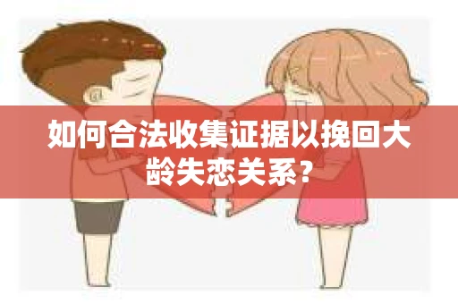 如何合法收集证据以挽回大龄失恋关系？