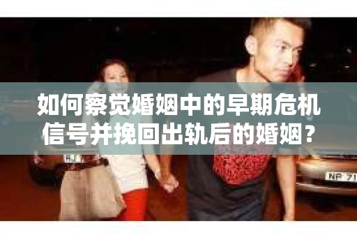 如何察觉婚姻中的早期危机信号并挽回出轨后的婚姻？