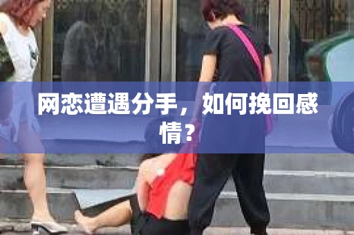 网恋遭遇分手，如何挽回感情？