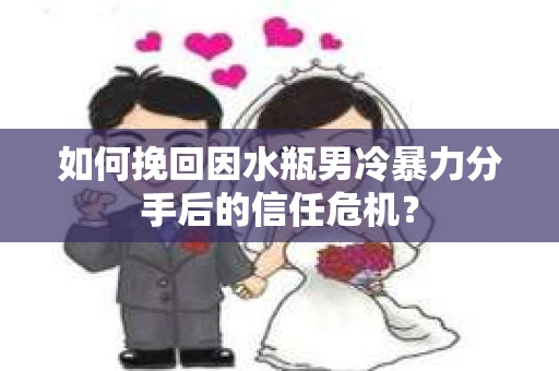 如何挽回因水瓶男冷暴力分手后的信任危机？