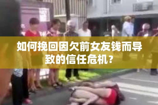 如何挽回因欠前女友钱而导致的信任危机？