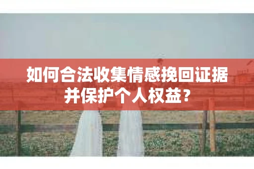 如何合法收集情感挽回证据并保护个人权益？