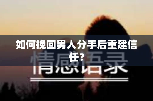 如何挽回男人分手后重建信任？