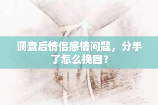 调查后情侣感情问题，分手了怎么挽回？