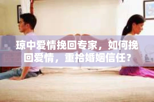 琼中爱情挽回专家，如何挽回爱情，重拾婚姻信任？