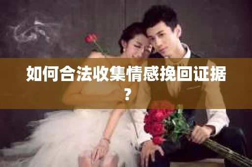 如何合法收集情感挽回证据？