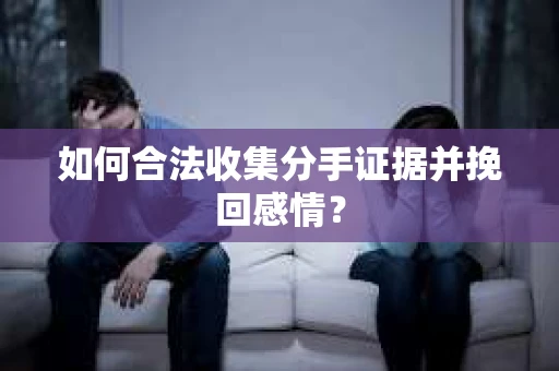 如何合法收集分手证据并挽回感情？