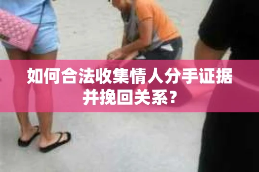 如何合法收集情人分手证据并挽回关系？