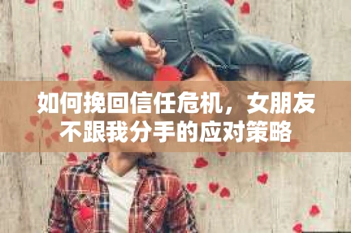 如何挽回信任危机,女朋友不跟我分手的应对策略 如何挽回信任危机,女朋友不跟我分手的应对策略