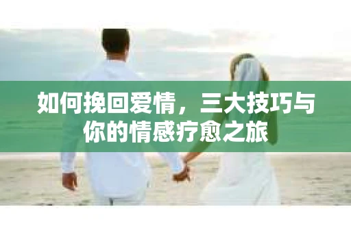 如何挽回爱情,三大技巧与你的情感疗愈之旅 如何挽回爱情,三大技巧与你的情感疗愈之旅
