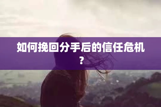 如何挽回分手后的信任危机？