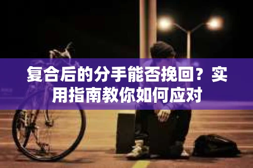 复合后的分手能否挽回？实用指南教你如何应对