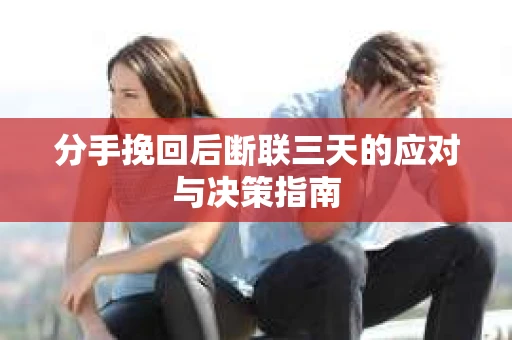 分手挽回后断联三天的应对与决策指南