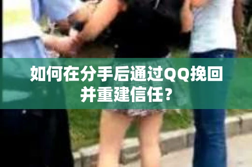 如何在分手后通过QQ挽回并重建信任？