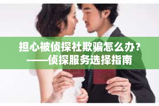 担心被侦探社欺骗怎么办？——侦探服务选择指南